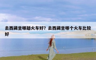 去西藏坐哪趟火车好？去西藏坐哪个火车比较好