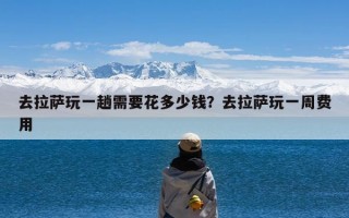 去拉萨玩一趟需要花多少钱？去拉萨玩一周费用