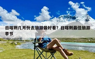 日喀则几月份去旅游最好看？日喀则最佳旅游季节