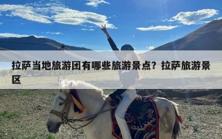 拉萨当地旅游团有哪些旅游景点？拉萨旅游景区