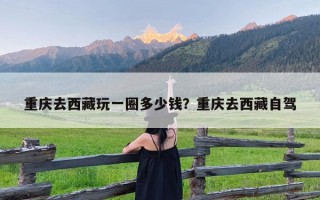 重庆去西藏玩一圈多少钱？重庆去西藏自驾