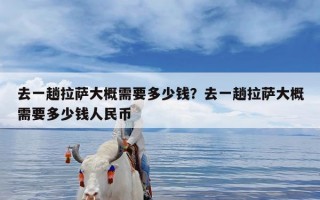 去一趟拉萨大概需要多少钱？去一趟拉萨大概需要多少钱人民币