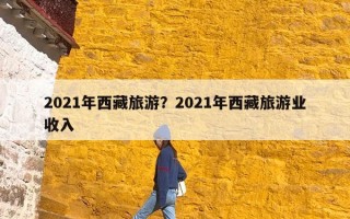 2021年西藏旅游？2021年西藏旅游业收入