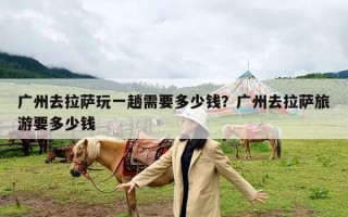 广州去拉萨玩一趟需要多少钱？广州去拉萨旅游要多少钱