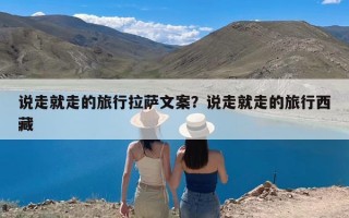 说走就走的旅行拉萨文案？说走就走的旅行西藏