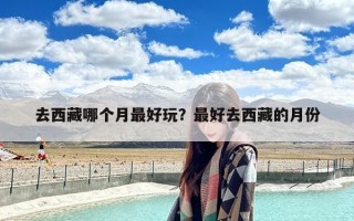 去西藏哪个月最好玩？最好去西藏的月份