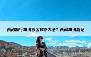 西藏旅行跟团旅游攻略大全？西藏跟团游记