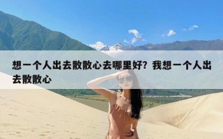 想一个人出去散散心去哪里好？我想一个人出去散散心