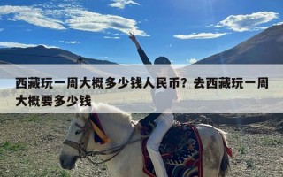 西藏玩一周大概多少钱人民币？去西藏玩一周大概要多少钱
