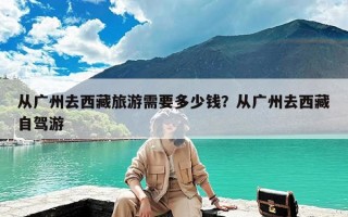 从广州去西藏旅游需要多少钱？从广州去西藏自驾游
