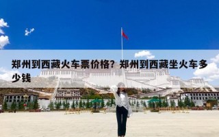 郑州到西藏火车票价格？郑州到西藏坐火车多少钱