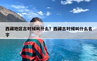 西藏地区古时候叫什么？西藏古时候叫什么名字