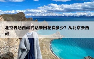 北京去趟西藏的话来回花费多少？从北京去西藏