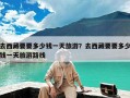 去西藏要要多少钱一天旅游？去西藏要要多少钱一天旅游路线