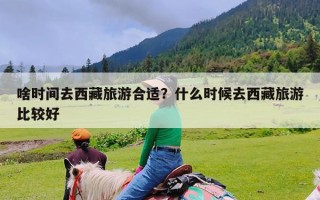 啥时间去西藏旅游合适？什么时候去西藏旅游比较好