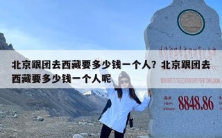 北京跟团去西藏要多少钱一个人？北京跟团去西藏要多少钱一个人呢