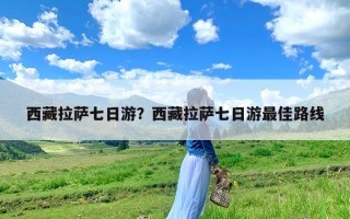 西藏拉萨七日游？西藏拉萨七日游最佳路线