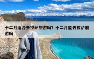 十二月适合去拉萨旅游吗？十二月能去拉萨旅游吗