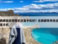 西藏旅游带相机还是手机好？去西藏带单反还是手机