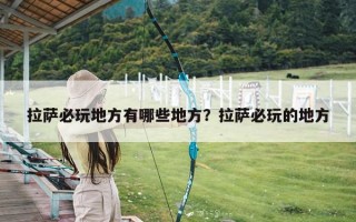 拉萨必玩地方有哪些地方？拉萨必玩的地方