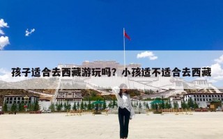 孩子适合去西藏游玩吗？小孩适不适合去西藏