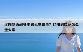 辽阳到西藏多少钱火车票价？辽阳到拉萨怎么坐火车