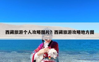 西藏旅游个人攻略图片？西藏旅游攻略地方图