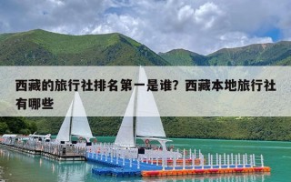 西藏的旅行社排名第一是谁？西藏本地旅行社有哪些
