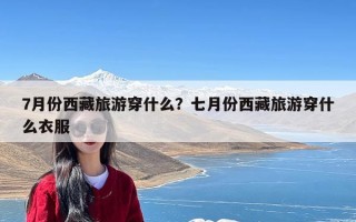 7月份西藏旅游穿什么？七月份西藏旅游穿什么衣服