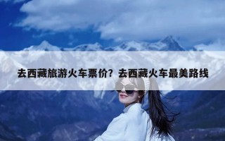 去西藏旅游火车票价？去西藏火车最美路线