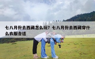 七八月份去西藏怎么玩？七八月份去西藏穿什么衣服合适