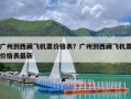广州到西藏飞机票价格表？广州到西藏飞机票价格表最新