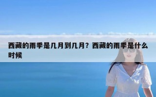西藏的雨季是几月到几月？西藏的雨季是什么时候