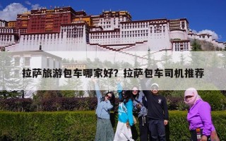 拉萨旅游包车哪家好？拉萨包车司机推荐