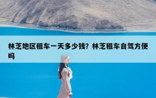 林芝地区租车一天多少钱？林芝租车自驾方便吗