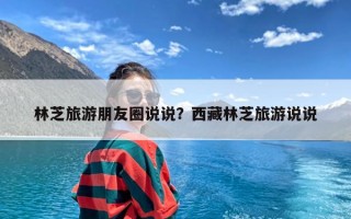 林芝旅游朋友圈说说？西藏林芝旅游说说