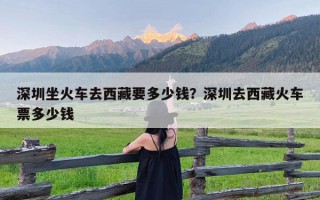 深圳坐火车去西藏要多少钱？深圳去西藏火车票多少钱
