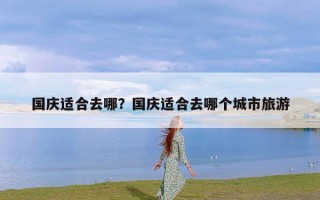 国庆适合去哪？国庆适合去哪个城市旅游