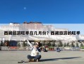 西藏旅游旺季在几月份？西藏旅游的旺季