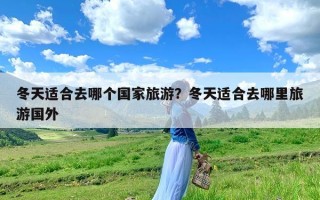 冬天适合去哪个国家旅游？冬天适合去哪里旅游国外