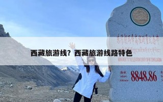 西藏旅游线？西藏旅游线路特色