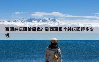 西藏纯玩团价目表？到西藏报个纯玩团得多少钱