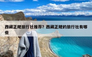 西藏正规旅行社推荐？西藏正规的旅行社有哪些