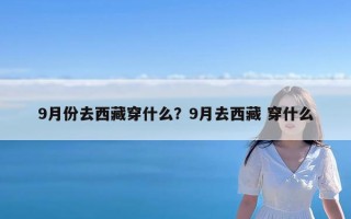 9月份去西藏穿什么？9月去西藏 穿什么