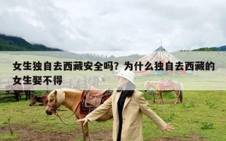 女生独自去西藏安全吗？为什么独自去西藏的女生娶不得