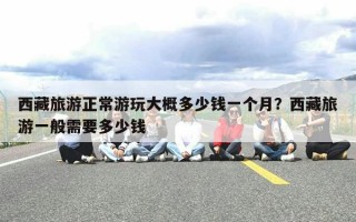 西藏旅游正常游玩大概多少钱一个月？西藏旅游一般需要多少钱