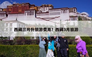 西藏三月份旅游费用？西藏3月旅游
