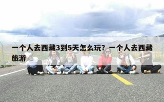 一个人去西藏3到5天怎么玩？一个人去西藏旅游