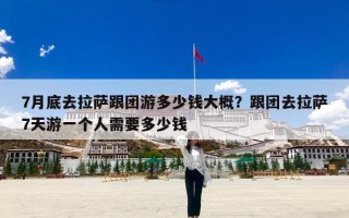 7月底去拉萨跟团游多少钱大概？跟团去拉萨7天游一个人需要多少钱