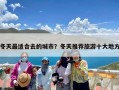 冬天最适合去的城市？冬天推荐旅游十大地方